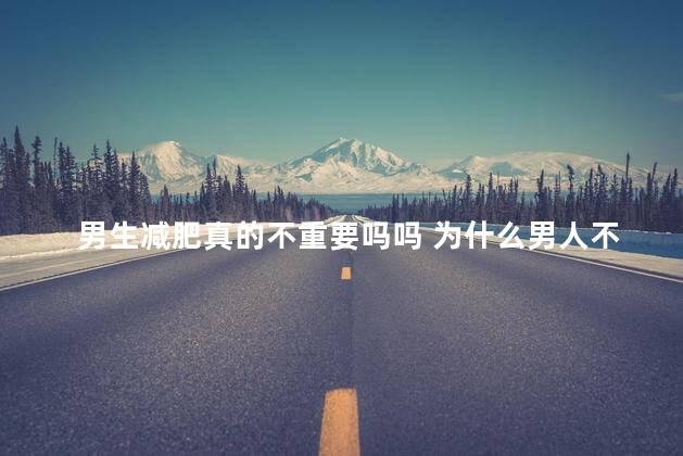 男生减肥真的不重要吗吗 为什么男人不减肥